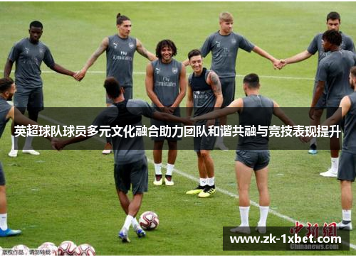 英超球队球员多元文化融合助力团队和谐共融与竞技表现提升