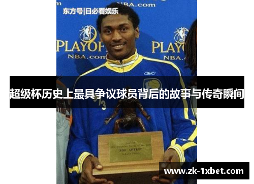 超级杯历史上最具争议球员背后的故事与传奇瞬间