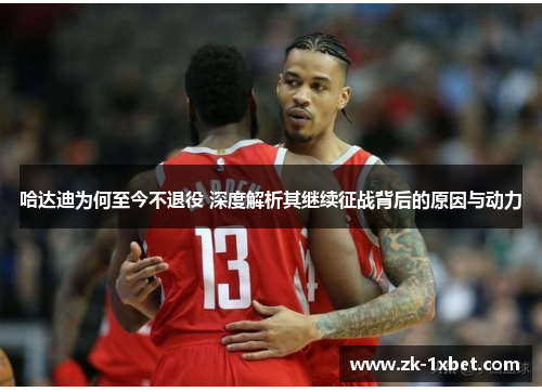 哈达迪为何至今不退役 深度解析其继续征战背后的原因与动力