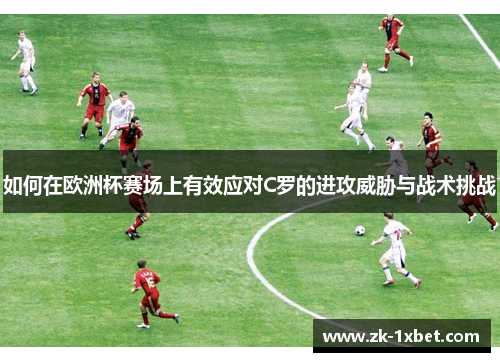 如何在欧洲杯赛场上有效应对C罗的进攻威胁与战术挑战