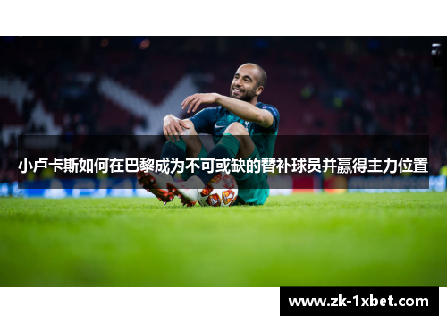 小卢卡斯如何在巴黎成为不可或缺的替补球员并赢得主力位置
