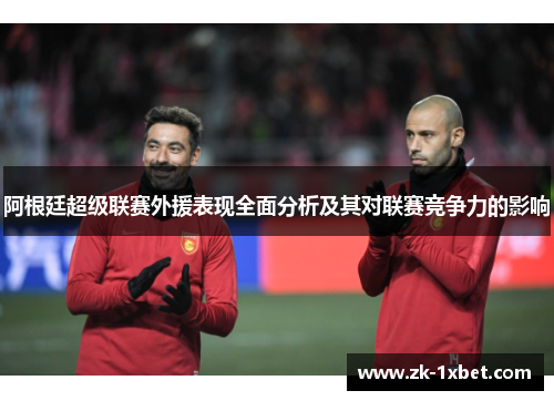 阿根廷超级联赛外援表现全面分析及其对联赛竞争力的影响