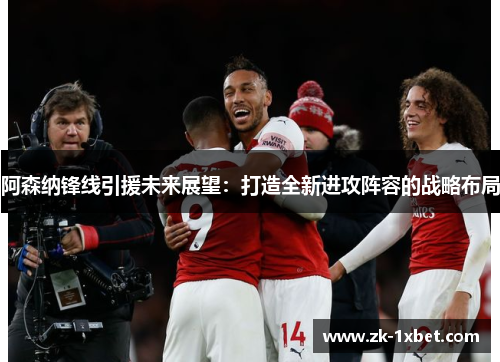 阿森纳锋线引援未来展望：打造全新进攻阵容的战略布局