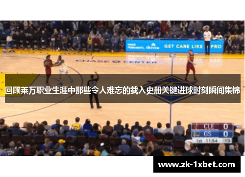 回顾莱万职业生涯中那些令人难忘的载入史册关键进球时刻瞬间集锦