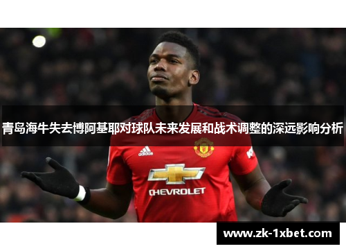 青岛海牛失去博阿基耶对球队未来发展和战术调整的深远影响分析