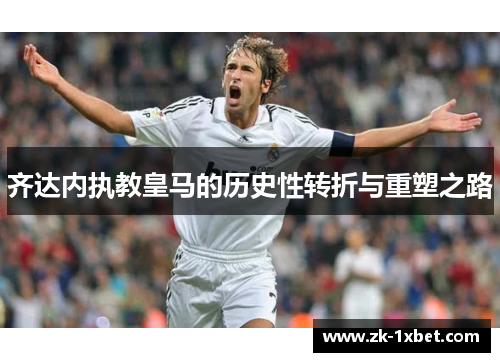 齐达内执教皇马的历史性转折与重塑之路