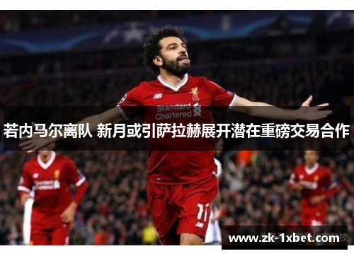 若内马尔离队 新月或引萨拉赫展开潜在重磅交易合作