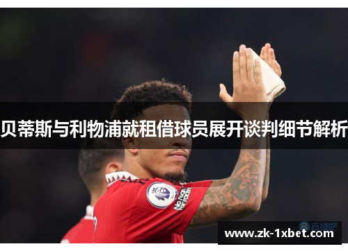 贝蒂斯与利物浦就租借球员展开谈判细节解析