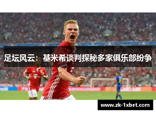足坛风云：基米希谈判探秘多家俱乐部纷争