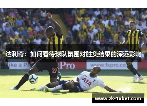达利奇：如何看待球队氛围对胜负结果的深远影响