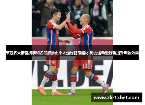 莱万多夫斯基携手知名品牌推出个人定制健身器材 助力运动爱好者提升训练效果