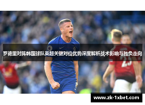 罗德里对阵韩国球队英超关键对位优势深度解析战术影响与胜负走向 罗德里对阵韩国球队英超关键对位优势深度解析战术影响与胜负走向