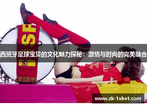 西班牙足球宝贝的文化魅力探秘:激情与时尚的完美融合 西班牙足球宝贝的文化魅力探秘:激情与时尚的完美融合