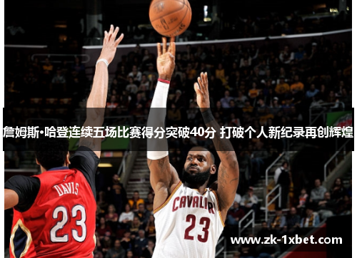 詹姆斯·哈登连续五场比赛得分突破40分 打破个人新纪录再创辉煌