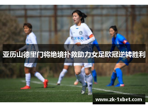 亚历山德里门将绝境扑救助力女足欧冠逆转胜利