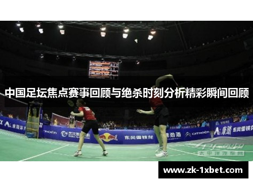 中国足坛焦点赛事回顾与绝杀时刻分析精彩瞬间回顾
