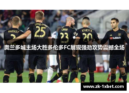 奥兰多城主场大胜多伦多FC展现强劲攻势震撼全场