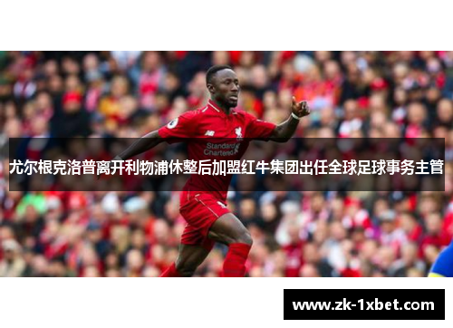 尤尔根克洛普离开利物浦休整后加盟红牛集团出任全球足球事务主管