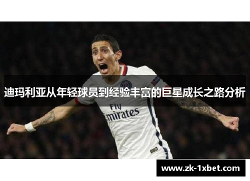 迪玛利亚从年轻球员到经验丰富的巨星成长之路分析