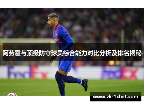 阿劳霍与顶级防守球员综合能力对比分析及排名揭秘