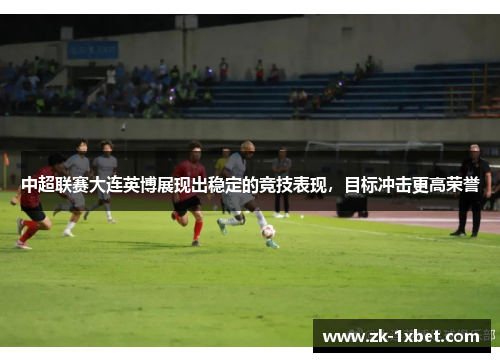 中超联赛大连英博展现出稳定的竞技表现，目标冲击更高荣誉