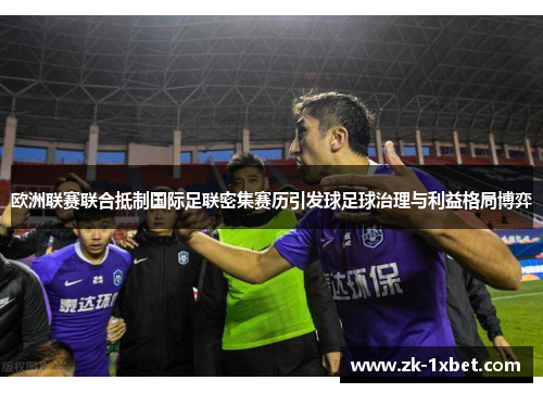 欧洲联赛联合抵制国际足联密集赛历引发球足球治理与利益格局博弈