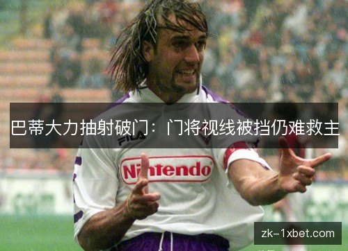 巴蒂大力抽射破门：门将视线被挡仍难救主